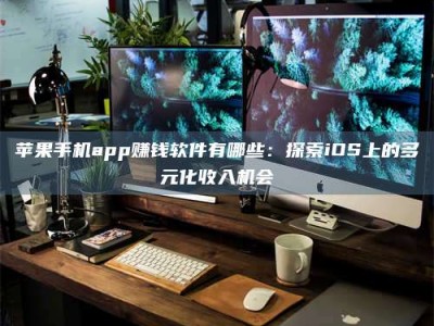 赤壁苹果手机app赚钱软件有哪些：探索iOS上的多元化收入机会