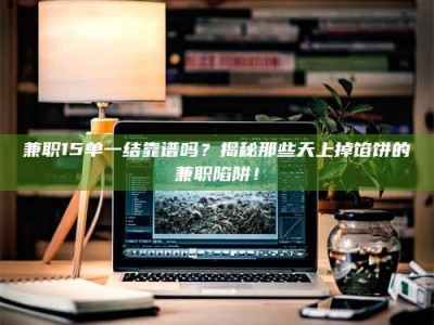 赤壁兼职15单一结靠谱吗？揭秘那些天上掉馅饼的兼职陷阱！