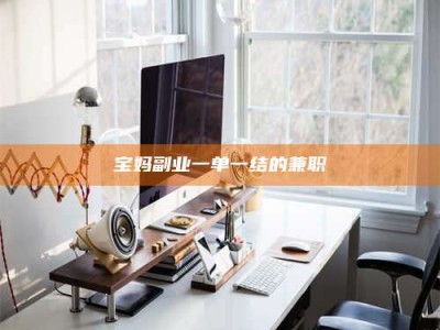 赤壁宝妈副业一单一结的兼职