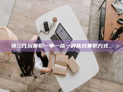 赤壁快三代玩兼职一单一结一种高效兼职方式_