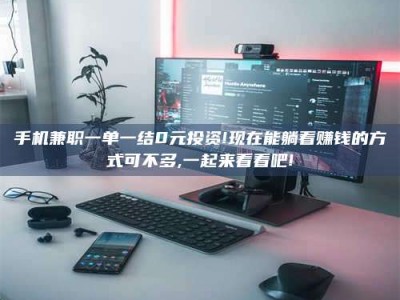 赤壁手机兼职一单一结0元投资!现在能躺着赚钱的方式可不多,一起来看看吧!