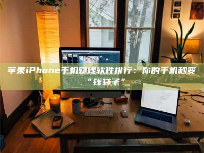 赤壁苹果iPhone手机赚钱软件排行：你的手机秒变“钱袋子”