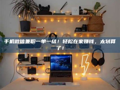 赤壁手机微信兼职一单一结！轻松在家赚钱，太划算了！