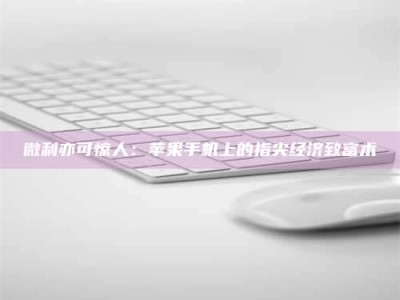赤壁微利亦可惊人：苹果手机上的指尖经济致富术