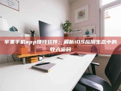赤壁苹果手机app赚钱软件：解析iOS应用生态中的收入密码