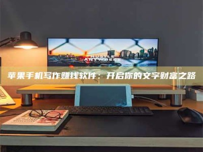 赤壁苹果手机写作赚钱软件：开启你的文字财富之路