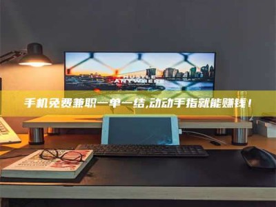 赤壁手机免费兼职一单一结,动动手指就能赚钱！