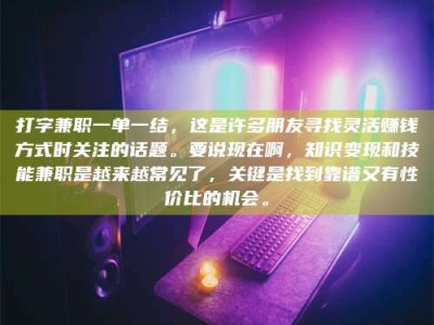 赤壁打字兼职一单一结，这是许多朋友寻找灵活赚钱方式时关注的话题。要说现在啊，知识变现和技能兼职是越来越常见了，关键是找到靠谱又有性价比的机会。