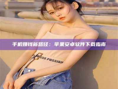 赤壁手机赚钱新路径：苹果安卓软件下载指南