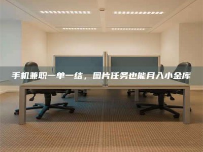 赤壁手机兼职一单一结，图片任务也能月入小金库