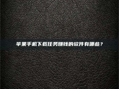 赤壁苹果手机下载任务赚钱的软件有哪些？