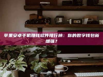 赤壁苹果安卓手机赚钱软件排行榜：你的数字钱包新增强？