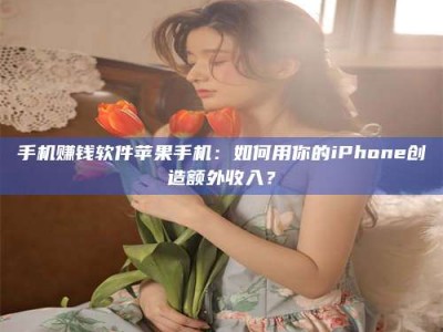 赤壁手机赚钱软件苹果手机：如何用你的iPhone创造额外收入？