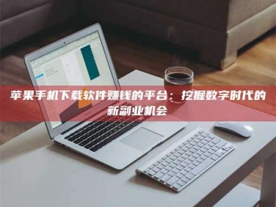 赤壁苹果手机下载软件赚钱的平台：挖掘数字时代的新副业机会