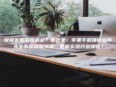 赤壁敏锐发掘变现机会？看这里！苹果手机赚钱软件大全不仅帮你节流，更能实现开源增收！
