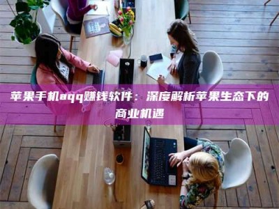 赤壁苹果手机aqq赚钱软件：深度解析苹果生态下的商业机遇