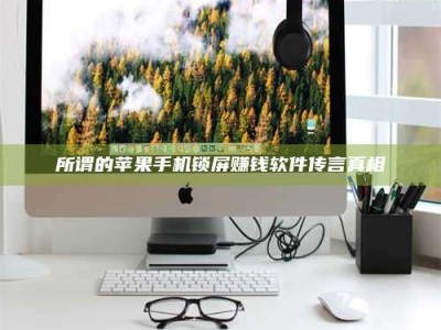 赤壁所谓的苹果手机锁屏赚钱软件传言真相