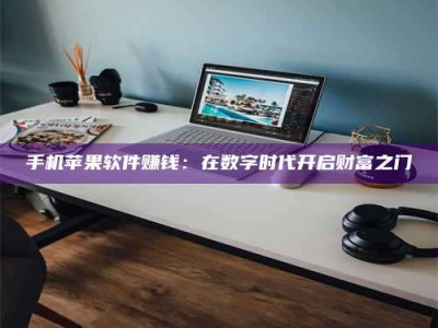 赤壁手机苹果软件赚钱：在数字时代开启财富之门