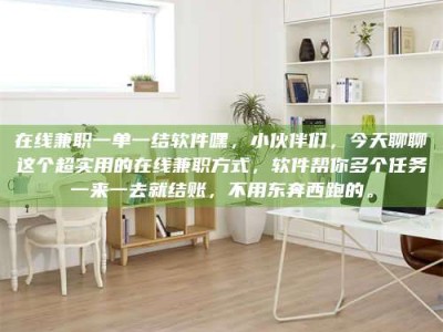 赤壁在线兼职一单一结软件嘿，小伙伴们，今天聊聊这个超实用的在线兼职方式，软件帮你多个任务一来一去就结账，不用东奔西跑的。